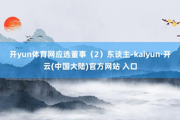 开yun体育网应选董事（2）东谈主-kaiyun·开云(中国大陆)官方网站 入口