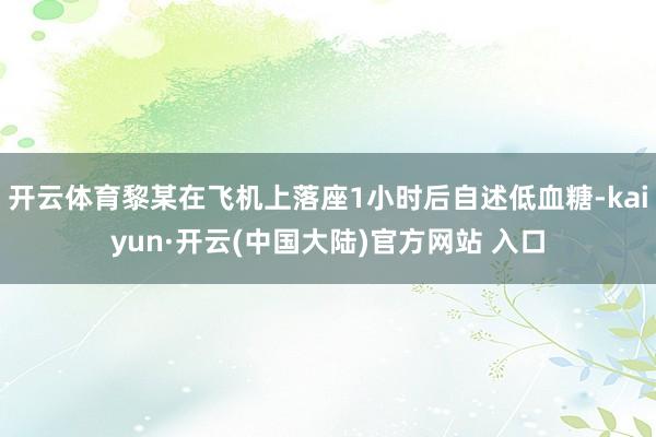 开云体育黎某在飞机上落座1小时后自述低血糖-kaiyun·开云(中国大陆)官方网站 入口