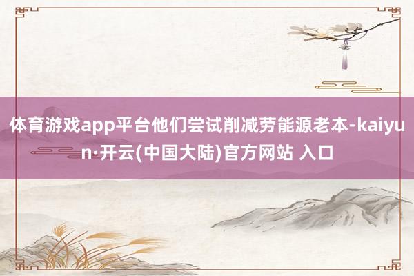 体育游戏app平台他们尝试削减劳能源老本-kaiyun·开云(中国大陆)官方网站 入口