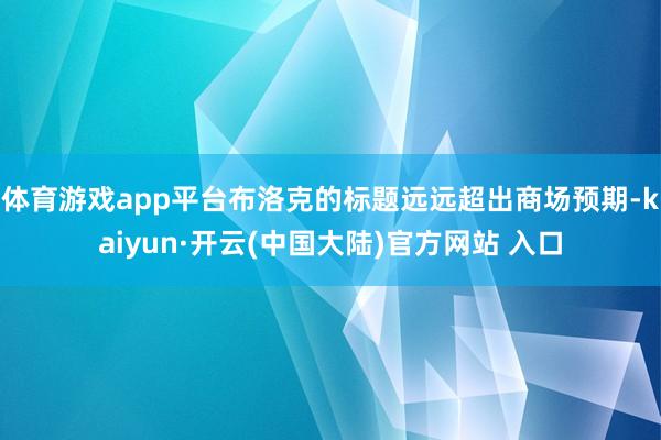 体育游戏app平台布洛克的标题远远超出商场预期-kaiyun·开云(中国大陆)官方网站 入口