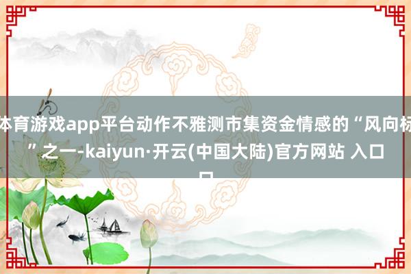 体育游戏app平台动作不雅测市集资金情感的“风向标”之一-kaiyun·开云(中国大陆)官方网站 入口