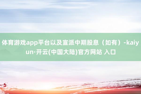 体育游戏app平台以及宣派中期股息（如有）-kaiyun·开云(中国大陆)官方网站 入口