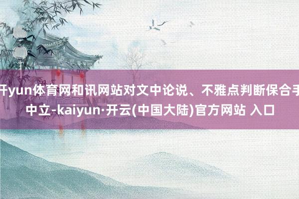 开yun体育网和讯网站对文中论说、不雅点判断保合手中立-kaiyun·开云(中国大陆)官方网站 入口