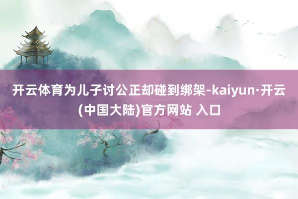 开云体育为儿子讨公正却碰到绑架-kaiyun·开云(中国大陆)官方网站 入口