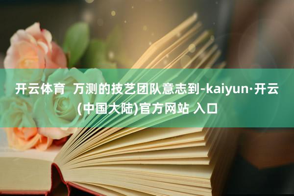 开云体育  万测的技艺团队意志到-kaiyun·开云(中国大陆)官方网站 入口