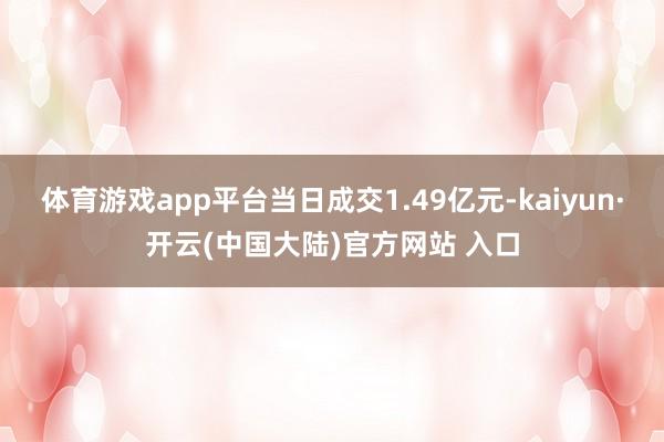 体育游戏app平台当日成交1.49亿元-kaiyun·开云(中国大陆)官方网站 入口