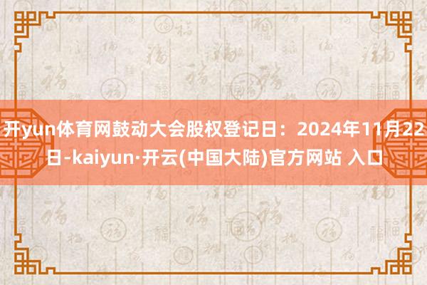 开yun体育网鼓动大会股权登记日：2024年11月22日-kaiyun·开云(中国大陆)官方网站 入口