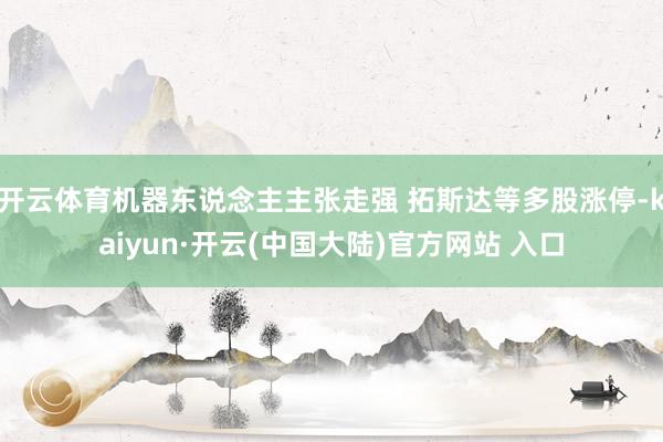 开云体育机器东说念主主张走强 拓斯达等多股涨停-kaiyun·开云(中国大陆)官方网站 入口