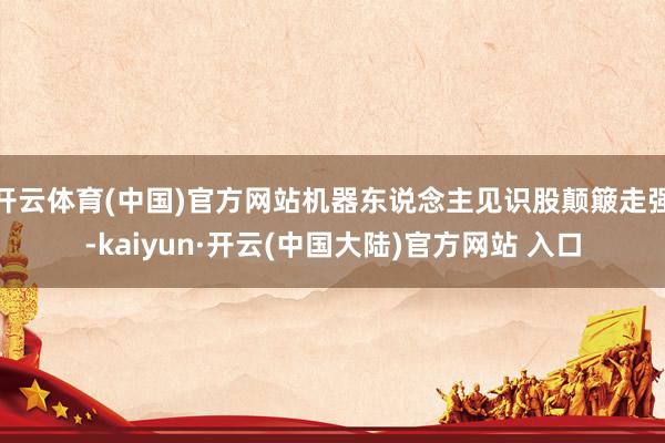 开云体育(中国)官方网站机器东说念主见识股颠簸走强-kaiyun·开云(中国大陆)官方网站 入口