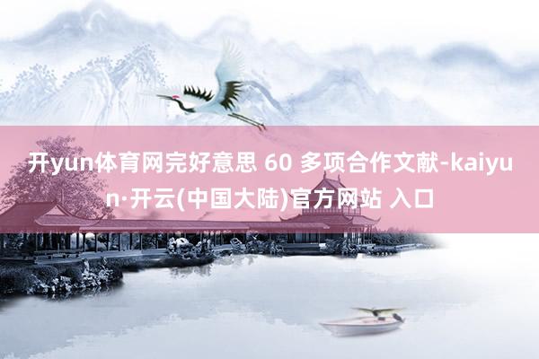 开yun体育网完好意思 60 多项合作文献-kaiyun·开云(中国大陆)官方网站 入口