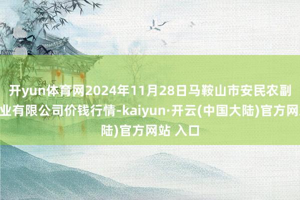 开yun体育网2024年11月28日马鞍山市安民农副居品营业有限公司价钱行情-kaiyun·开云(中国大陆)官方网站 入口