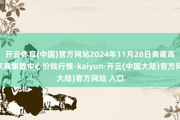 开云体育(中国)官方网站2024年11月28日青藏高原农副家具集散中心价钱行情-kaiyun·开云(中国大陆)官方网站 入口