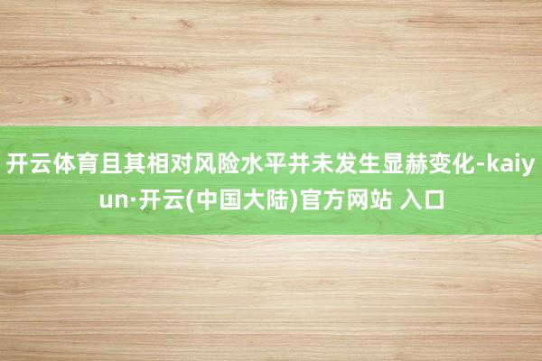 开云体育且其相对风险水平并未发生显赫变化-kaiyun·开云(中国大陆)官方网站 入口