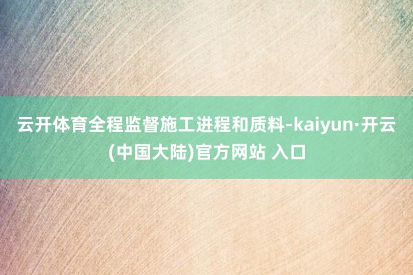 云开体育全程监督施工进程和质料-kaiyun·开云(中国大陆)官方网站 入口