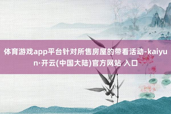 体育游戏app平台针对所售房屋的带看活动-kaiyun·开云(中国大陆)官方网站 入口