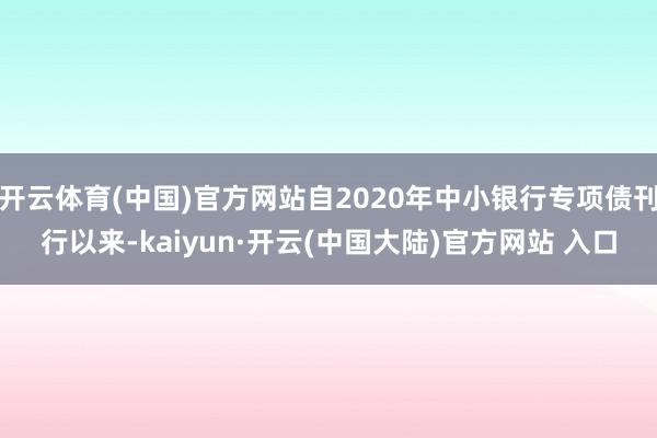 开云体育(中国)官方网站自2020年中小银行专项债刊行以来-kaiyun·开云(中国大陆)官方网站 入口