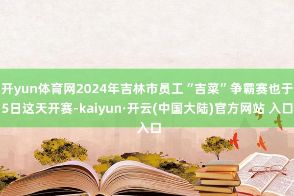 开yun体育网2024年吉林市员工“吉菜”争霸赛也于5日这天开赛-kaiyun·开云(中国大陆)官方网站 入口