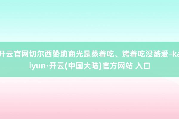 开云官网切尔西赞助商光是蒸着吃、烤着吃没酷爱-kaiyun·开云(中国大陆)官方网站 入口