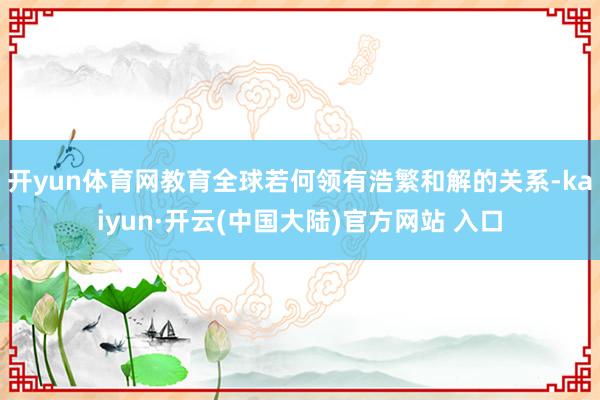 开yun体育网教育全球若何领有浩繁和解的关系-kaiyun·开云(中国大陆)官方网站 入口