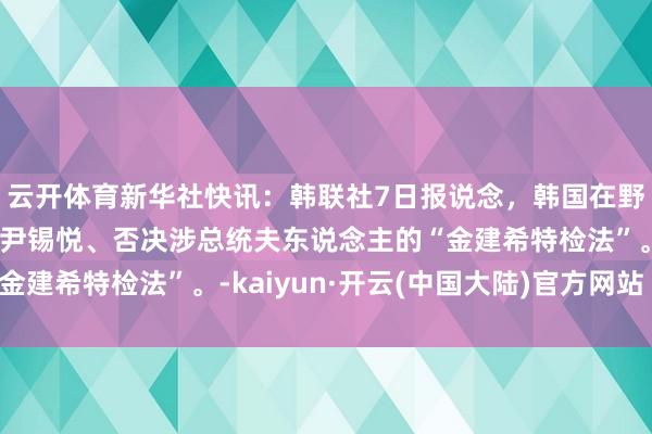 云开体育新华社快讯：韩联社7日报说念，韩国在野党决定反对标谤总统尹锡悦、否决涉总统夫东说念主的“金建希特检法”。-kaiyun·开云(中国大陆)官方网站 入口