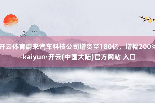 开云体育蔚来汽车科技公司增资至180亿，增幅200%-kaiyun·开云(中国大陆)官方网站 入口