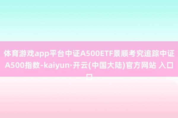 体育游戏app平台　　中证A500ETF景顺考究追踪中证A500指数-kaiyun·开云(中国大陆)官方网站 入口