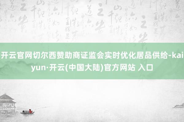 开云官网切尔西赞助商证监会实时优化居品供给-kaiyun·开云(中国大陆)官方网站 入口