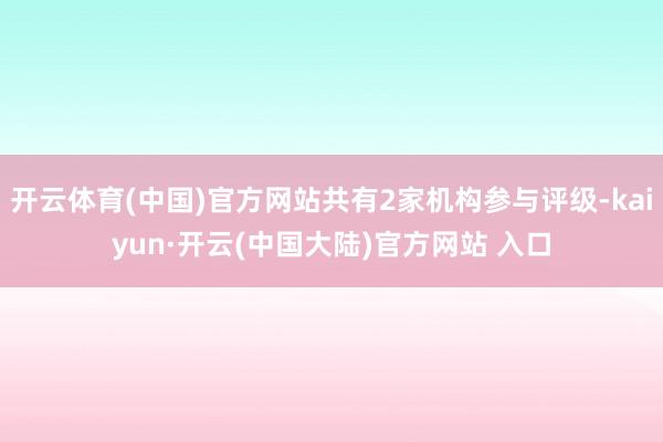 开云体育(中国)官方网站共有2家机构参与评级-kaiyun·开云(中国大陆)官方网站 入口