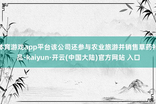 体育游戏app平台该公司还参与农业旅游并销售草药补品-kaiyun·开云(中国大陆)官方网站 入口