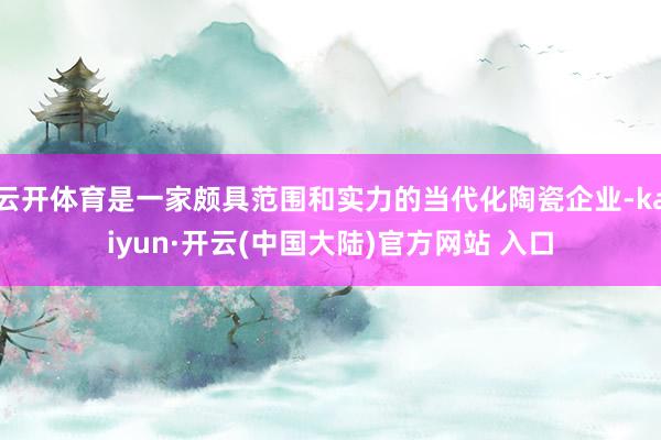 云开体育是一家颇具范围和实力的当代化陶瓷企业-kaiyun·开云(中国大陆)官方网站 入口