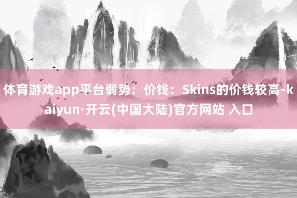 体育游戏app平台弱势：价钱：Skins的价钱较高-kaiyun·开云(中国大陆)官方网站 入口