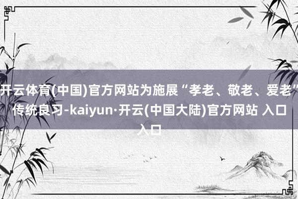 开云体育(中国)官方网站为施展“孝老、敬老、爱老”传统良习-kaiyun·开云(中国大陆)官方网站 入口