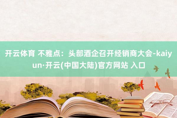 开云体育 不雅点：头部酒企召开经销商大会-kaiyun·开云(中国大陆)官方网站 入口