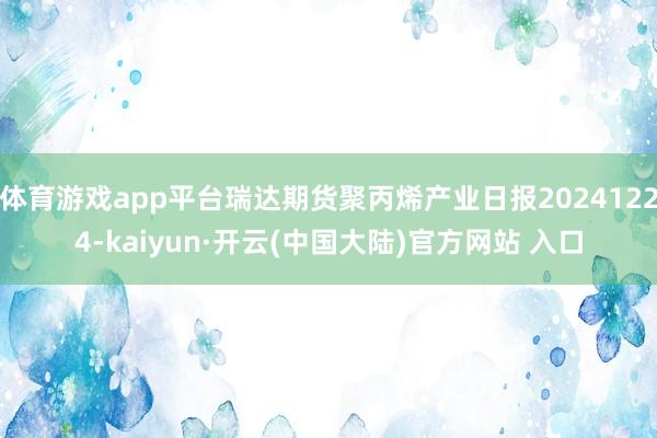 体育游戏app平台瑞达期货聚丙烯产业日报20241224-kaiyun·开云(中国大陆)官方网站 入口