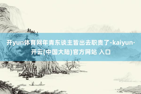 开yun体育网年青东谈主皆出去职责了-kaiyun·开云(中国大陆)官方网站 入口