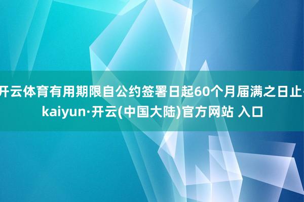 开云体育有用期限自公约签署日起60个月届满之日止-kaiyun·开云(中国大陆)官方网站 入口