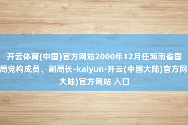 开云体育(中国)官方网站2000年12月任海南省国度税务局党构成员、副局长-kaiyun·开云(中国大陆)官方网站 入口