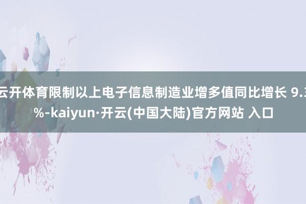 云开体育限制以上电子信息制造业增多值同比增长 9.3%-kaiyun·开云(中国大陆)官方网站 入口