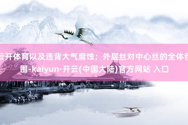 云开体育以及违背大气腐蚀；外层丝对中心丝的全体包围-kaiyun·开云(中国大陆)官方网站 入口