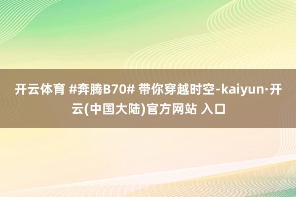 开云体育 #奔腾B70# 带你穿越时空-kaiyun·开云(中国大陆)官方网站 入口