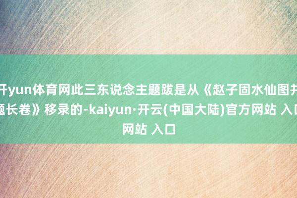 开yun体育网此三东说念主题跋是从《赵子固水仙图并题长卷》移录的-kaiyun·开云(中国大陆)官方网站 入口