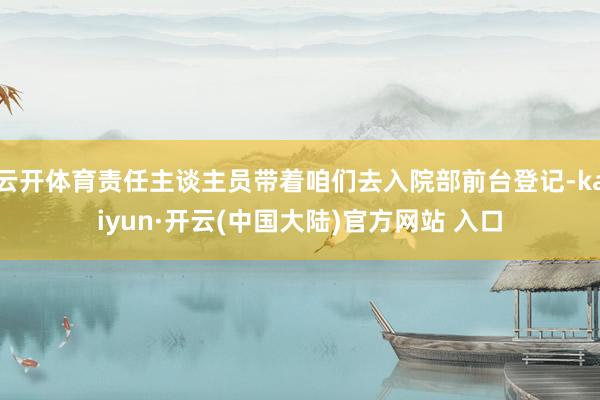 云开体育责任主谈主员带着咱们去入院部前台登记-kaiyun·开云(中国大陆)官方网站 入口