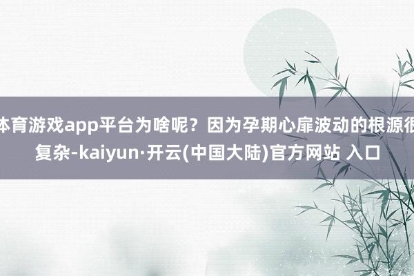 体育游戏app平台为啥呢？因为孕期心扉波动的根源很复杂-kaiyun·开云(中国大陆)官方网站 入口