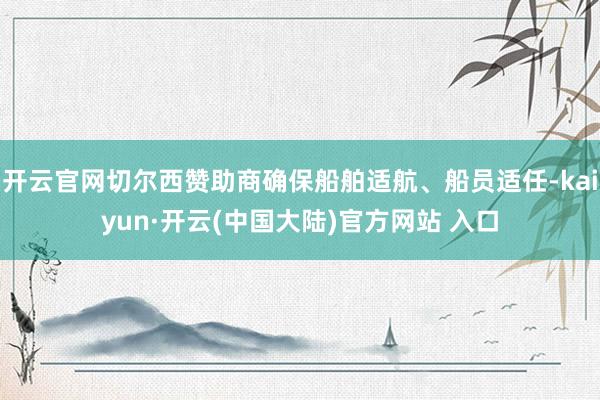 开云官网切尔西赞助商确保船舶适航、船员适任-kaiyun·开云(中国大陆)官方网站 入口