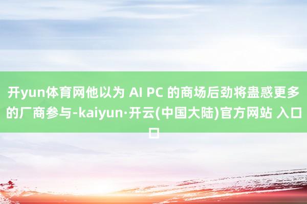 开yun体育网他以为 AI PC 的商场后劲将蛊惑更多的厂商参与-kaiyun·开云(中国大陆)官方网站 入口