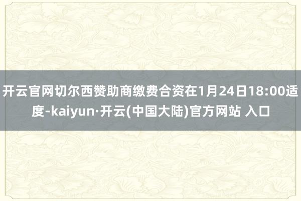 开云官网切尔西赞助商缴费合资在1月24日18:00适度-kaiyun·开云(中国大陆)官方网站 入口