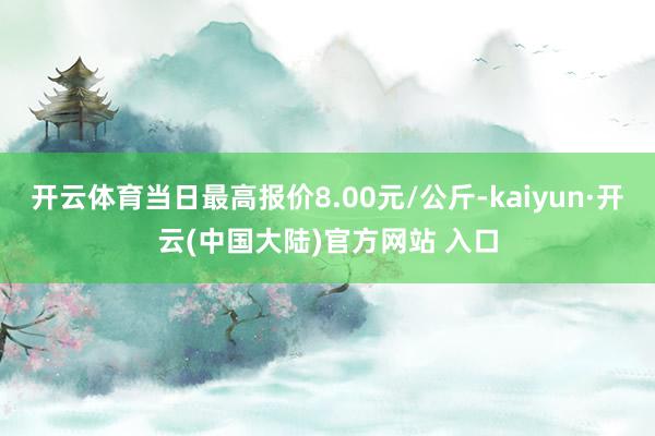 开云体育当日最高报价8.00元/公斤-kaiyun·开云(中国大陆)官方网站 入口