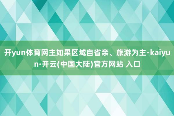 开yun体育网主如果区域自省亲、旅游为主-kaiyun·开云(中国大陆)官方网站 入口