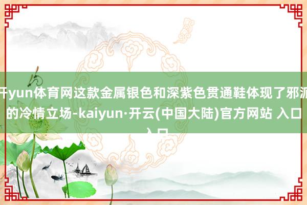 开yun体育网这款金属银色和深紫色贯通鞋体现了邪派的冷情立场-kaiyun·开云(中国大陆)官方网站 入口