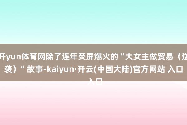 开yun体育网除了连年荧屏爆火的“大女主做贸易（逆袭）”故事-kaiyun·开云(中国大陆)官方网站 入口